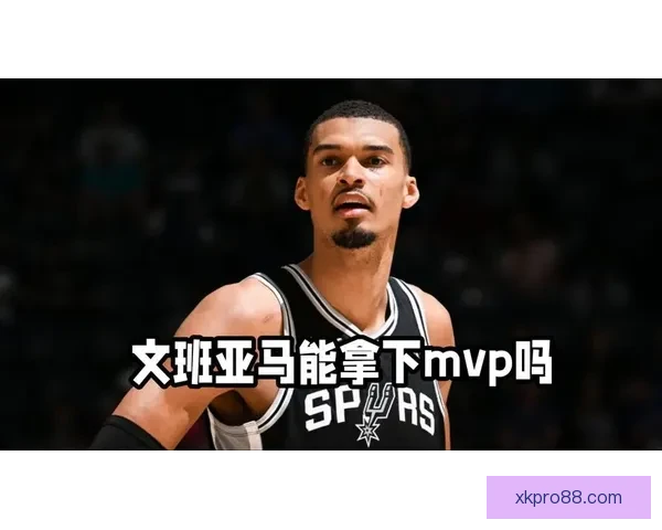 文班亚马再谈MVP目标 湖人若两胜雷霆或助其超越SGA